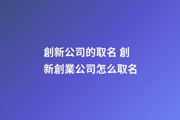 創新公司的取名 創新創業公司怎么取名-第1張-公司起名-玄機派